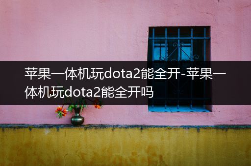 苹果一体机玩dota2能全开-苹果一体机玩dota2能全开吗