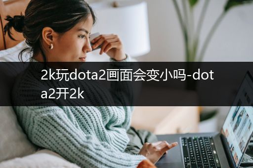 2k玩dota2画面会变小吗-dota2开2k