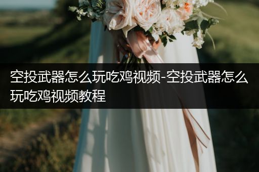 空投武器怎么玩吃鸡视频-空投武器怎么玩吃鸡视频教程