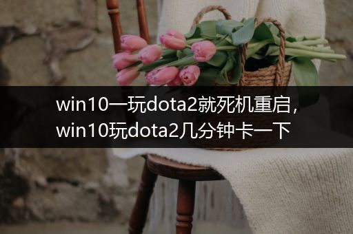 win10一玩dota2就死机重启，win10玩dota2几分钟卡一下