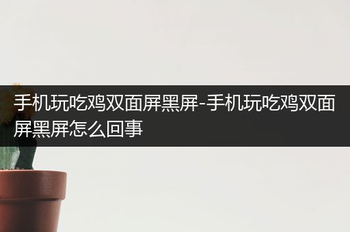 手机玩吃鸡双面屏黑屏-手机玩吃鸡双面屏黑屏怎么回事