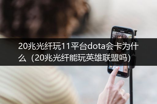 20兆光纤玩11平台dota会卡为什么（20兆光纤能玩英雄联盟吗）