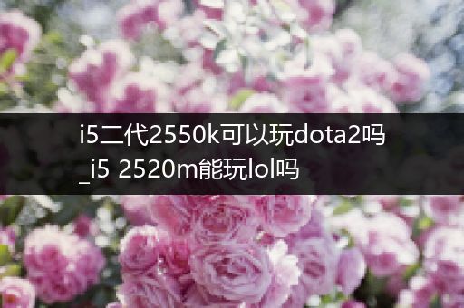 i5二代2550k可以玩dota2吗_i5 2520m能玩lol吗