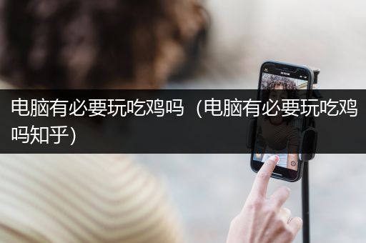 电脑有必要玩吃鸡吗（电脑有必要玩吃鸡吗知乎）
