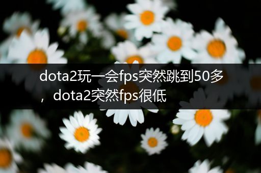 dota2玩一会fps突然跳到50多，dota2突然fps很低