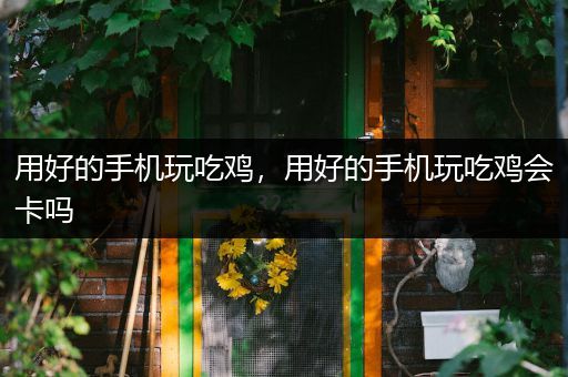 用好的手机玩吃鸡，用好的手机玩吃鸡会卡吗