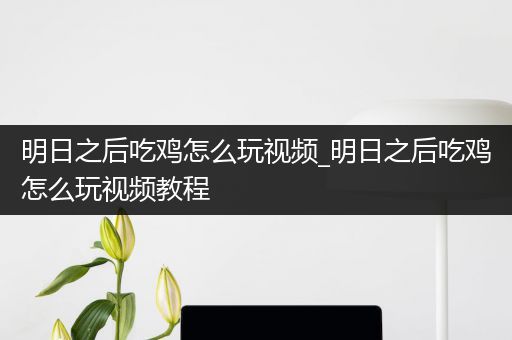 明日之后吃鸡怎么玩视频_明日之后吃鸡怎么玩视频教程