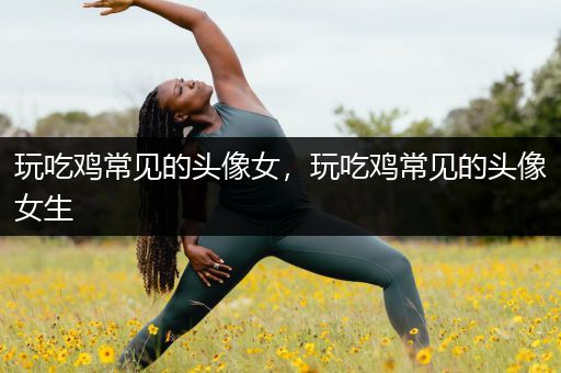 玩吃鸡常见的头像女，玩吃鸡常见的头像女生