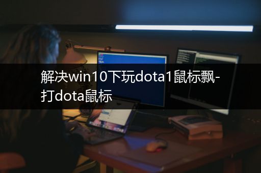 解决win10下玩dota1鼠标飘-打dota鼠标