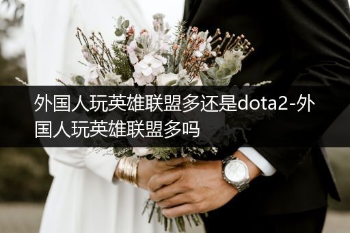 外国人玩英雄联盟多还是dota2-外国人玩英雄联盟多吗