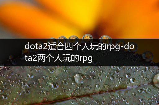 dota2适合四个人玩的rpg-dota2两个人玩的rpg
