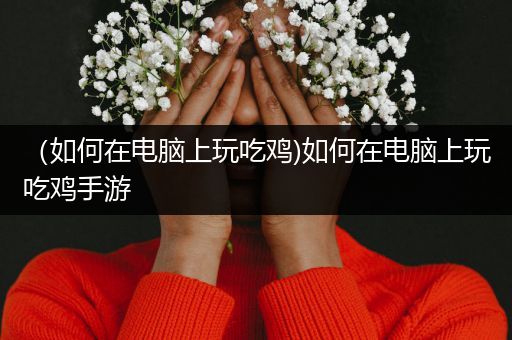 （如何在电脑上玩吃鸡)如何在电脑上玩吃鸡手游