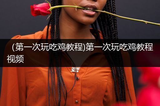 （第一次玩吃鸡教程)第一次玩吃鸡教程视频