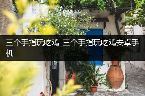 三个手指玩吃鸡_三个手指玩吃鸡安卓手机