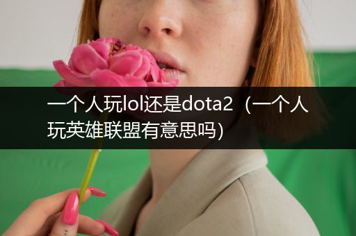 一个人玩lol还是dota2（一个人玩英雄联盟有意思吗）