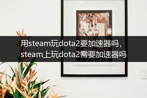 用steam玩dota2要加速器吗，steam上玩dota2需要加速器吗