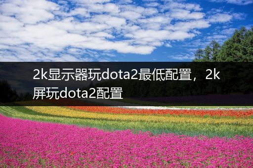 2k显示器玩dota2最低配置，2k屏玩dota2配置