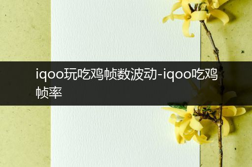 iqoo玩吃鸡帧数波动-iqoo吃鸡帧率