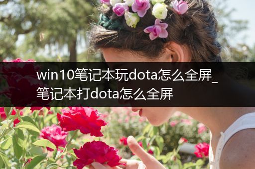 win10笔记本玩dota怎么全屏_笔记本打dota怎么全屏