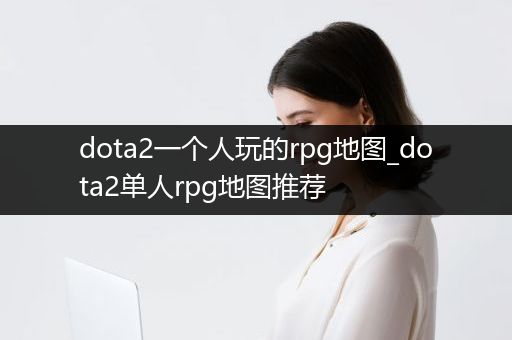 dota2一个人玩的rpg地图_dota2单人rpg地图推荐