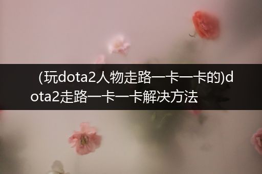 （玩dota2人物走路一卡一卡的)dota2走路一卡一卡解决方法