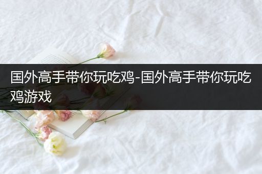 国外高手带你玩吃鸡-国外高手带你玩吃鸡游戏