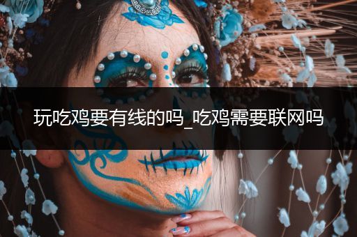 玩吃鸡要有线的吗_吃鸡需要联网吗