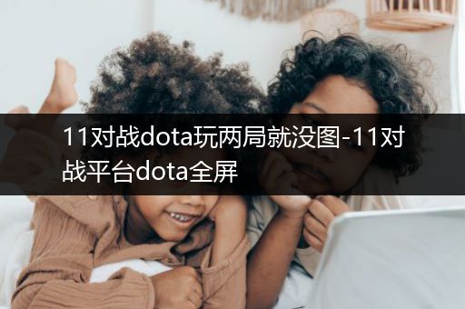 11对战dota玩两局就没图-11对战平台dota全屏