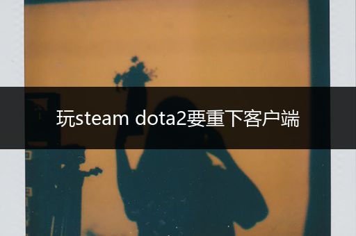 玩steam dota2要重下客户端