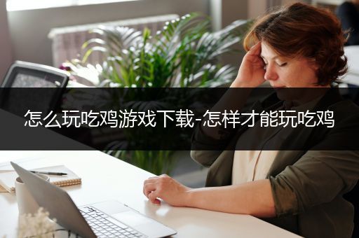怎么玩吃鸡游戏下载-怎样才能玩吃鸡