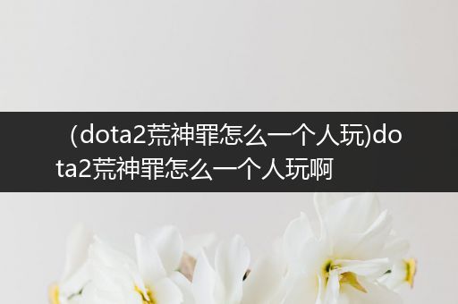 （dota2荒神罪怎么一个人玩)dota2荒神罪怎么一个人玩啊