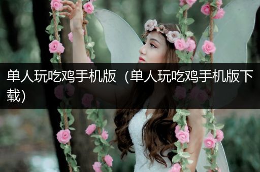 单人玩吃鸡手机版（单人玩吃鸡手机版下载）