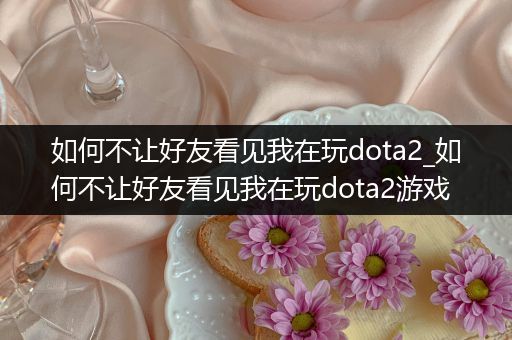 如何不让好友看见我在玩dota2_如何不让好友看见我在玩dota2游戏