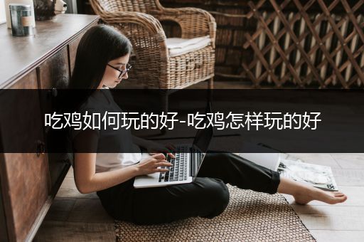 吃鸡如何玩的好-吃鸡怎样玩的好