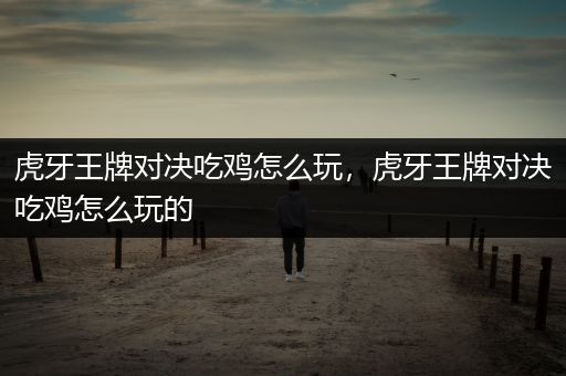 虎牙王牌对决吃鸡怎么玩，虎牙王牌对决吃鸡怎么玩的