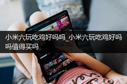 小米六玩吃鸡好吗吗_小米六玩吃鸡好吗吗值得买吗