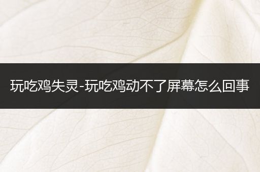玩吃鸡失灵-玩吃鸡动不了屏幕怎么回事
