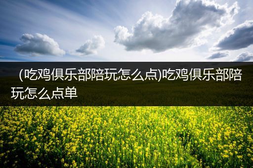 （吃鸡俱乐部陪玩怎么点)吃鸡俱乐部陪玩怎么点单