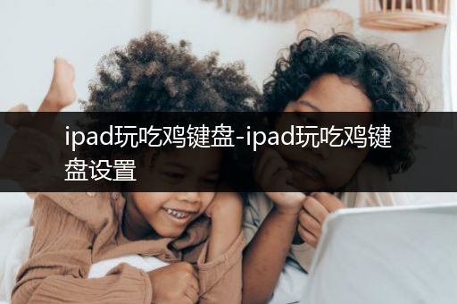 ipad玩吃鸡键盘-ipad玩吃鸡键盘设置