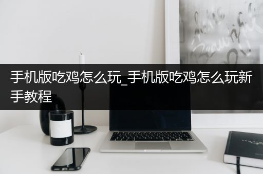 手机版吃鸡怎么玩_手机版吃鸡怎么玩新手教程