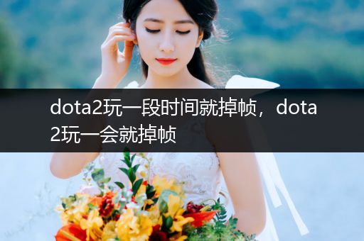 dota2玩一段时间就掉帧，dota2玩一会就掉帧