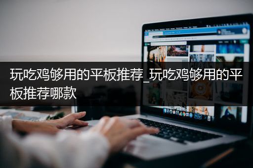 玩吃鸡够用的平板推荐_玩吃鸡够用的平板推荐哪款