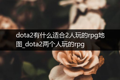 dota2有什么适合2人玩的rpg地图_dota2两个人玩的rpg