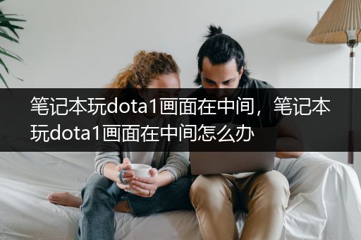 笔记本玩dota1画面在中间，笔记本玩dota1画面在中间怎么办