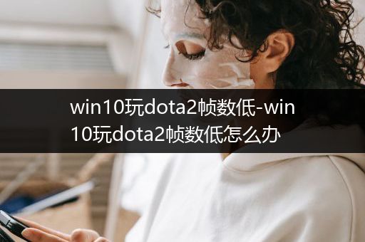 win10玩dota2帧数低-win10玩dota2帧数低怎么办