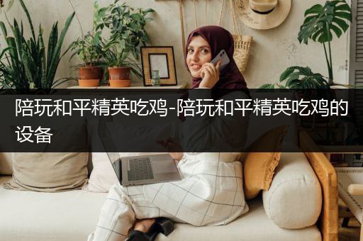 陪玩和平精英吃鸡-陪玩和平精英吃鸡的设备