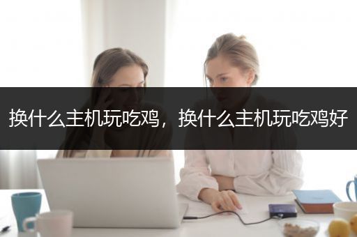 换什么主机玩吃鸡，换什么主机玩吃鸡好