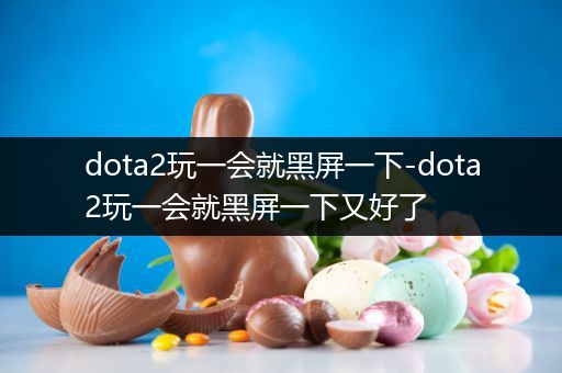 dota2玩一会就黑屏一下-dota2玩一会就黑屏一下又好了