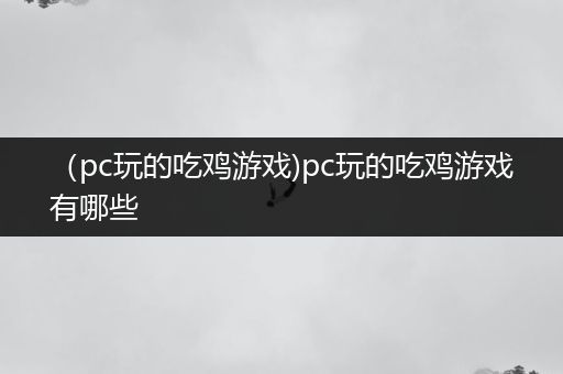 （pc玩的吃鸡游戏)pc玩的吃鸡游戏有哪些