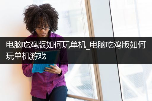 电脑吃鸡版如何玩单机_电脑吃鸡版如何玩单机游戏